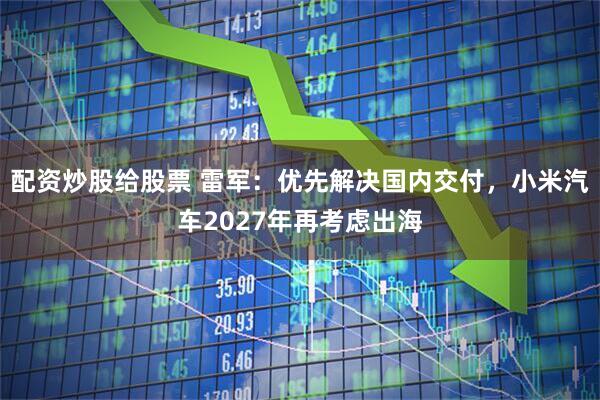 配资炒股给股票 雷军：优先解决国内交付，小米汽车2027年再考虑出海