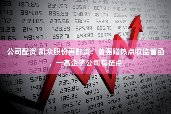 公司配资 凯众股份再融资：曾强蹭热点收监管函，一高企子公司有疑点