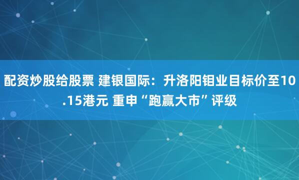 配资炒股给股票 建银国际：升洛阳钼业目标价至10.15港元 重申“跑赢大市”评级