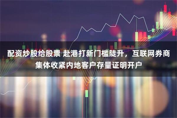 配资炒股给股票 赴港打新门槛陡升，互联网券商集体收紧内地客户存量证明开户