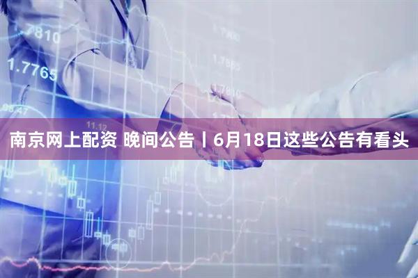 南京网上配资 晚间公告丨6月18日这些公告有看头