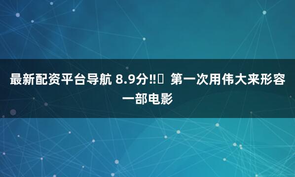 最新配资平台导航 8.9分‼️第一次用伟大来形容一部电影