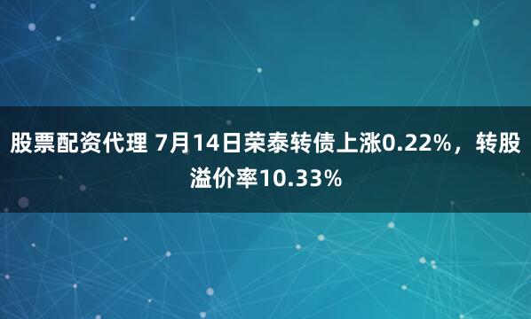 股票配资代理 7月14日荣泰转债上涨0.22%，转股溢价率10.33%