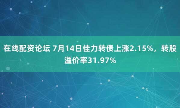 在线配资论坛 7月14日佳力转债上涨2.15%，转股溢价率31.97%