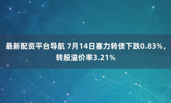 最新配资平台导航 7月14日塞力转债下跌0.83%，转股溢价率3.21%
