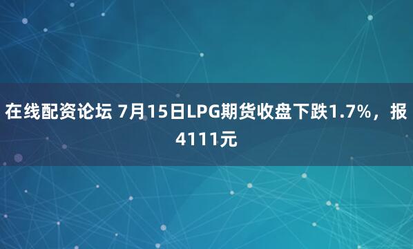 在线配资论坛 7月15日LPG期货收盘下跌1.7%，报4111元