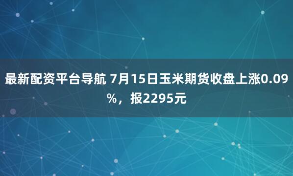 最新配资平台导航 7月15日玉米期货收盘上涨0.09%，报2295元