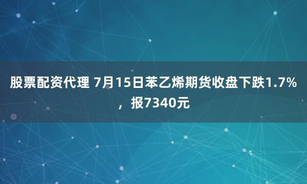 股票配资代理 7月15日苯乙烯期货收盘下跌1.7%，报7340元