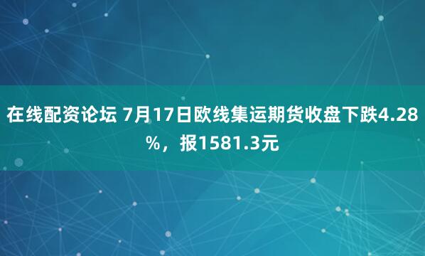 在线配资论坛 7月17日欧线集运期货收盘下跌4.28%，报1581.3元