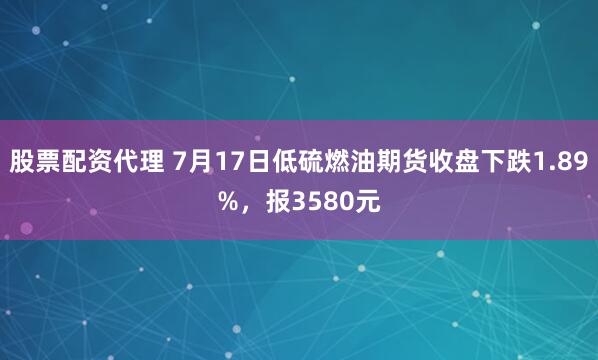 股票配资代理 7月17日低硫燃油期货收盘下跌1.89%，报3580元