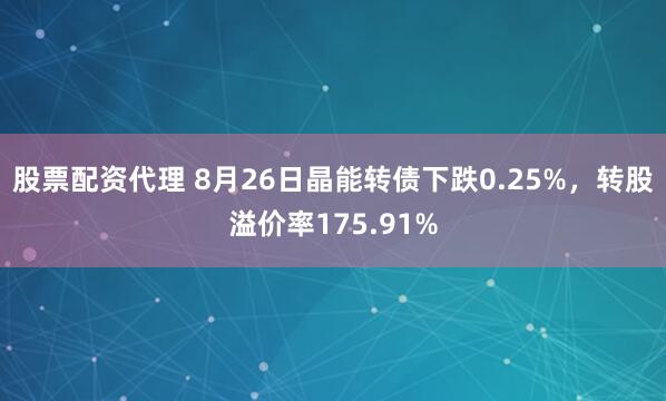 股票配资代理 8月26日晶能转债下跌0.25%，转股溢价率175.91%