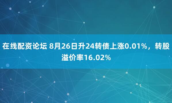 在线配资论坛 8月26日升24转债上涨0.01%，转股溢价率16.02%