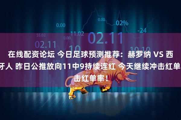 在线配资论坛 今日足球预测推荐：赫罗纳 VS 西班牙人 昨日公推放向11中9持续连红 今天继续冲击红单率！