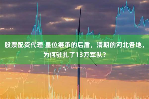 股票配资代理 皇位继承的后盾，清朝的河北各地，为何驻扎了13万军队？