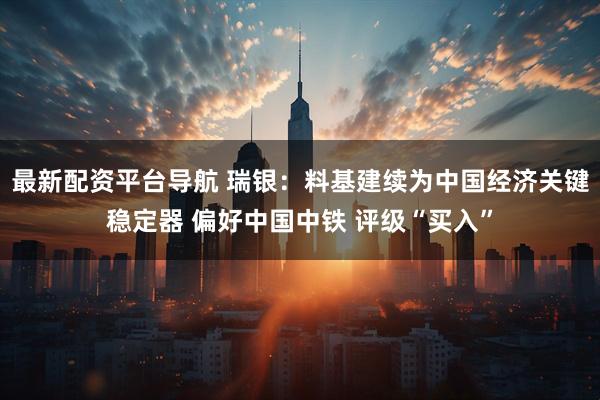 最新配资平台导航 瑞银：料基建续为中国经济关键稳定器 偏好中国中铁 评级“买入”