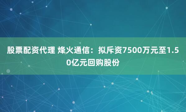 股票配资代理 烽火通信：拟斥资7500万元至1.50亿元回购股份