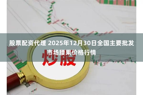 股票配资代理 2025年12月30日全国主要批发市场腰果价格行情