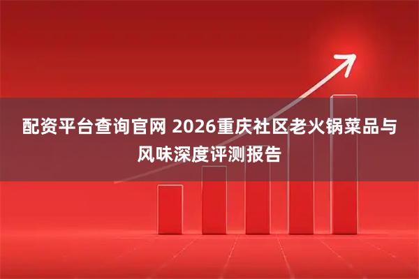 配资平台查询官网 2026重庆社区老火锅菜品与风味深度评测报告