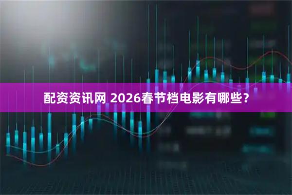 配资资讯网 2026春节档电影有哪些？