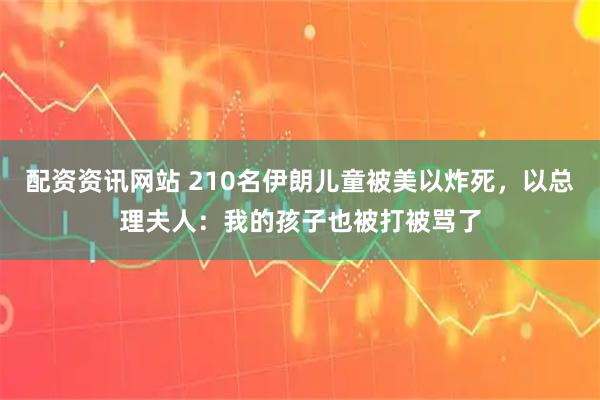 配资资讯网站 210名伊朗儿童被美以炸死，以总理夫人：我的孩子也被打被骂了