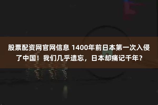 股票配资网官网信息 1400年前日本第一次入侵了中国！我们几乎遗忘，日本却痛记千年？
