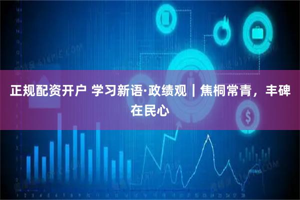 正规配资开户 学习新语·政绩观｜焦桐常青，丰碑在民心