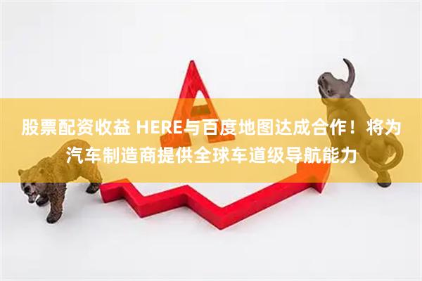 股票配资收益 HERE与百度地图达成合作！将为汽车制造商提供全球车道级导航能力