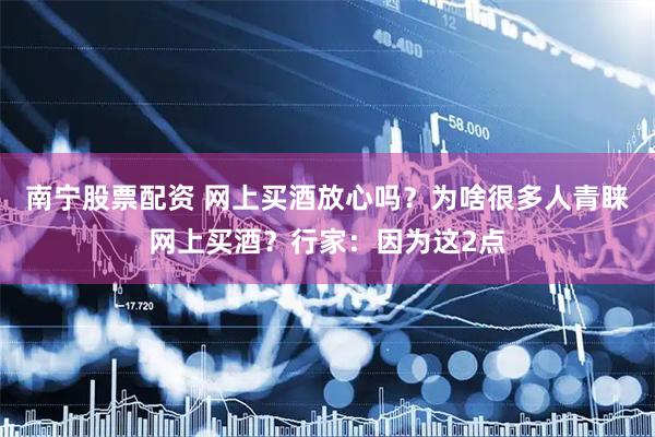 南宁股票配资 网上买酒放心吗？为啥很多人青睐网上买酒？行家：因为这2点