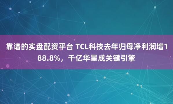 靠谱的实盘配资平台 TCL科技去年归母净利润增188.8%，千亿华星成关键引擎